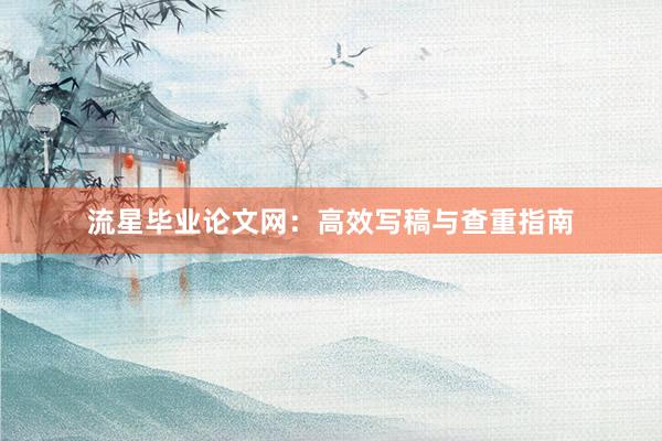 流星毕业论文网：高效写稿与查重指南