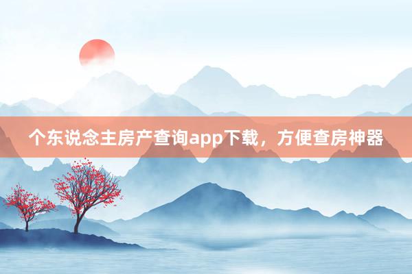 个东说念主房产查询app下载，方便查房神器