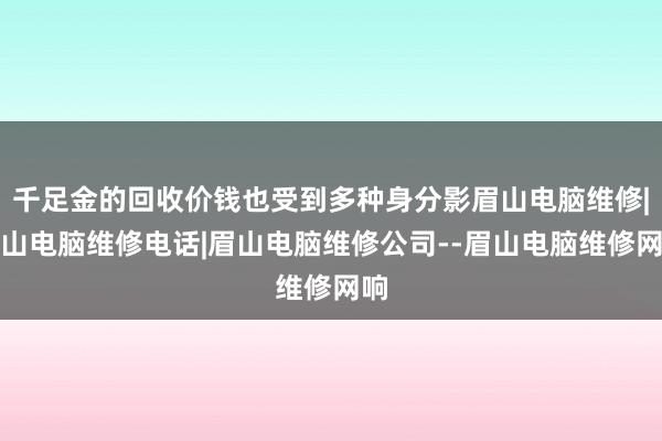千足金的回收价钱也受到多种身分影眉山电脑维修|眉山电脑维修电话|眉山电脑维修公司--眉山电脑维修网响
