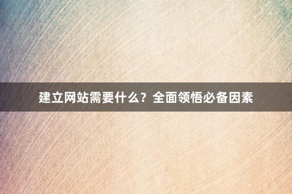 建立网站需要什么?全面领悟必备因素