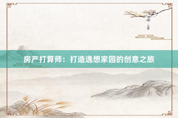 房产打算师：打造逸想家园的创意之旅