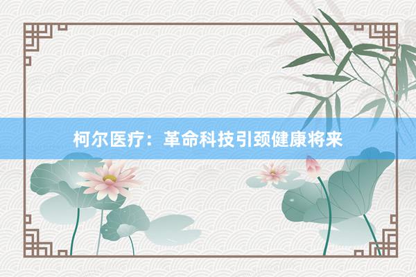 柯尔医疗：革命科技引颈健康将来