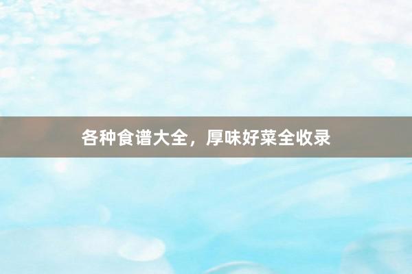 各种食谱大全，厚味好菜全收录
