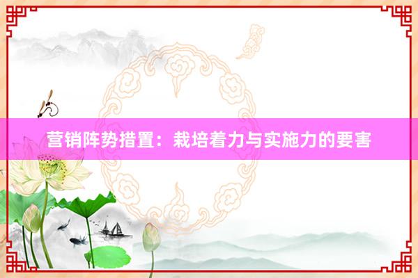 营销阵势措置：栽培着力与实施力的要害